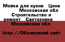 Мойка для кухни › Цена ­ 1 500 - Московская обл. Строительство и ремонт » Сантехника   . Московская обл.